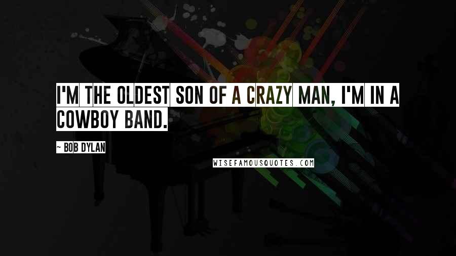 Bob Dylan Quotes: I'm the oldest son of a crazy man, I'm in a cowboy band.