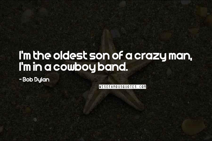 Bob Dylan Quotes: I'm the oldest son of a crazy man, I'm in a cowboy band.