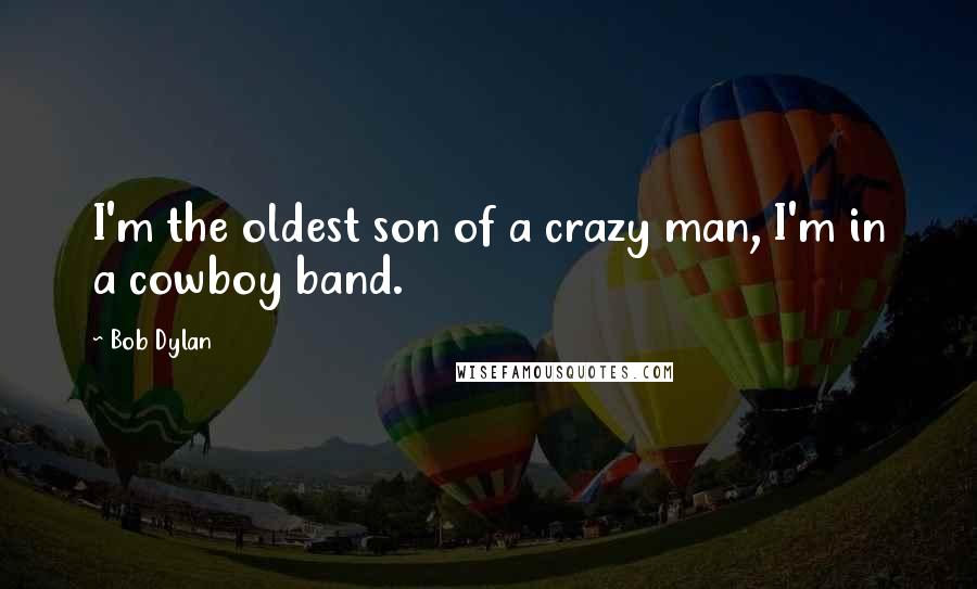Bob Dylan Quotes: I'm the oldest son of a crazy man, I'm in a cowboy band.