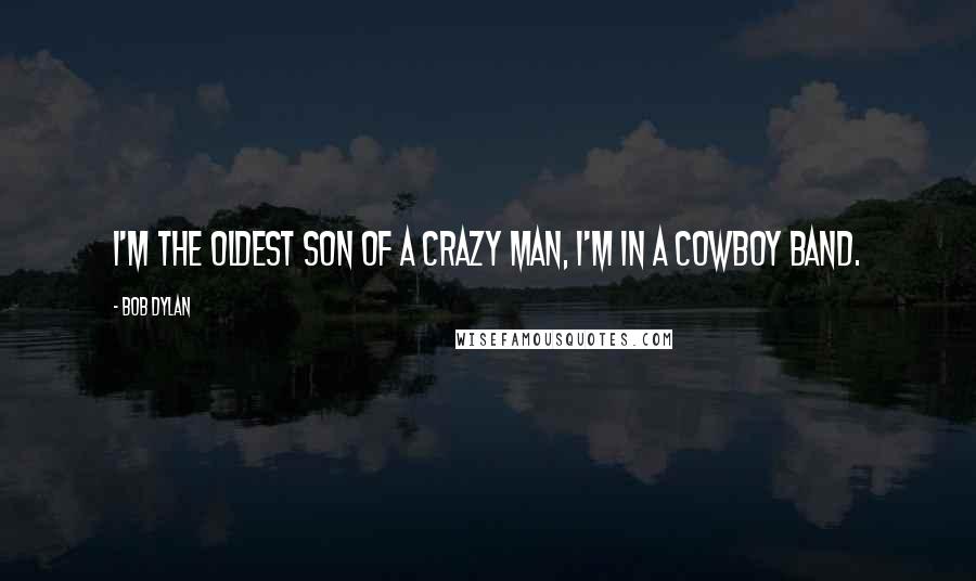 Bob Dylan Quotes: I'm the oldest son of a crazy man, I'm in a cowboy band.