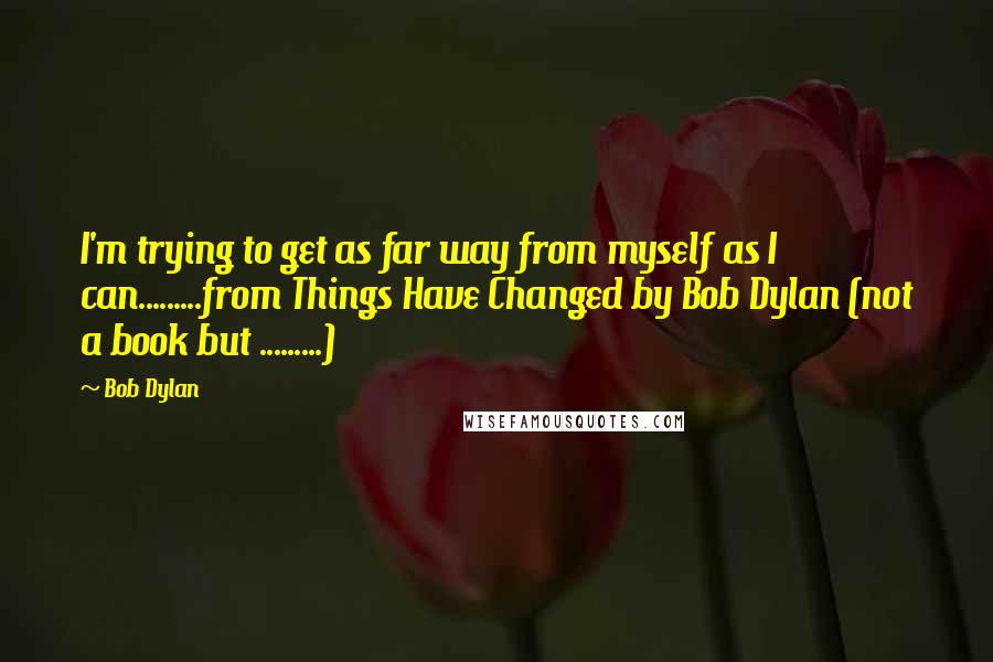Bob Dylan Quotes: I'm trying to get as far way from myself as I can.........from Things Have Changed by Bob Dylan (not a book but .........)