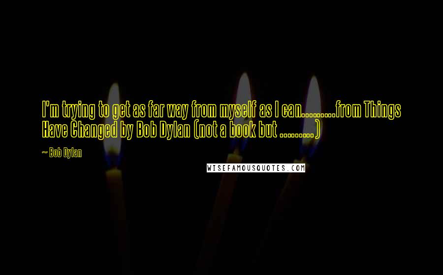 Bob Dylan Quotes: I'm trying to get as far way from myself as I can.........from Things Have Changed by Bob Dylan (not a book but .........)