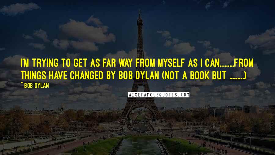 Bob Dylan Quotes: I'm trying to get as far way from myself as I can.........from Things Have Changed by Bob Dylan (not a book but .........)