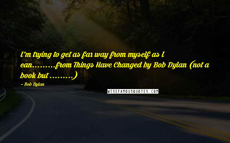 Bob Dylan Quotes: I'm trying to get as far way from myself as I can.........from Things Have Changed by Bob Dylan (not a book but .........)
