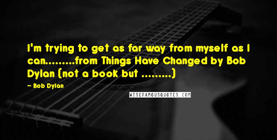 Bob Dylan Quotes: I'm trying to get as far way from myself as I can.........from Things Have Changed by Bob Dylan (not a book but .........)