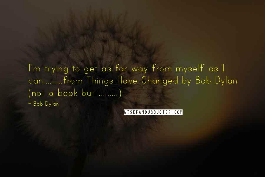 Bob Dylan Quotes: I'm trying to get as far way from myself as I can.........from Things Have Changed by Bob Dylan (not a book but .........)