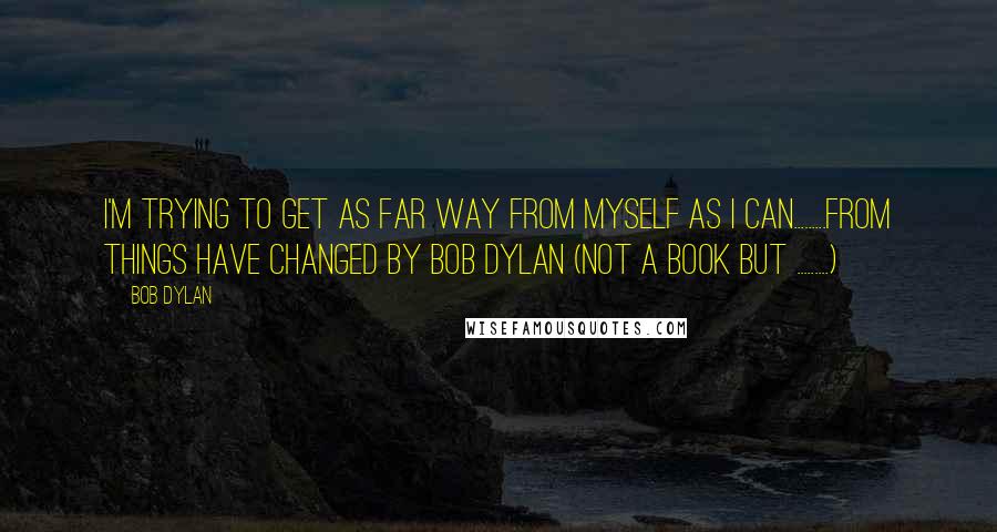 Bob Dylan Quotes: I'm trying to get as far way from myself as I can.........from Things Have Changed by Bob Dylan (not a book but .........)
