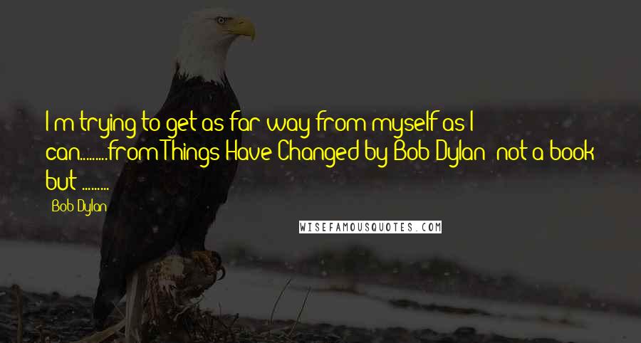 Bob Dylan Quotes: I'm trying to get as far way from myself as I can.........from Things Have Changed by Bob Dylan (not a book but .........)