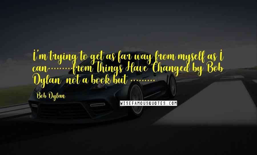 Bob Dylan Quotes: I'm trying to get as far way from myself as I can.........from Things Have Changed by Bob Dylan (not a book but .........)