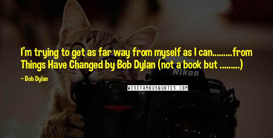 Bob Dylan Quotes: I'm trying to get as far way from myself as I can.........from Things Have Changed by Bob Dylan (not a book but .........)