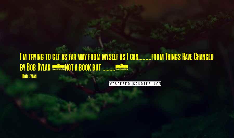 Bob Dylan Quotes: I'm trying to get as far way from myself as I can.........from Things Have Changed by Bob Dylan (not a book but .........)