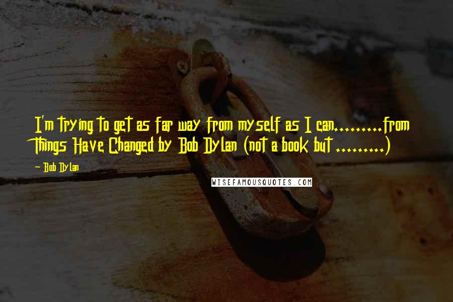 Bob Dylan Quotes: I'm trying to get as far way from myself as I can.........from Things Have Changed by Bob Dylan (not a book but .........)
