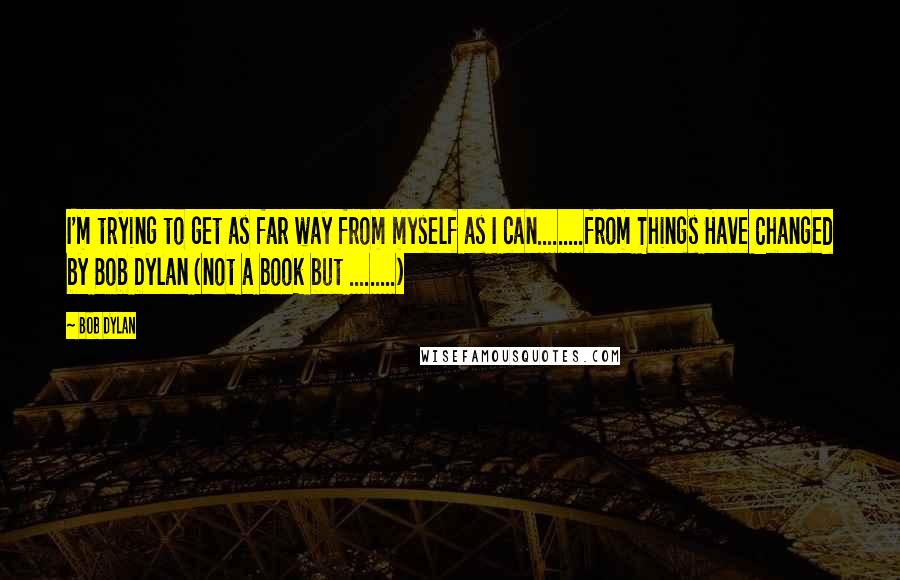 Bob Dylan Quotes: I'm trying to get as far way from myself as I can.........from Things Have Changed by Bob Dylan (not a book but .........)