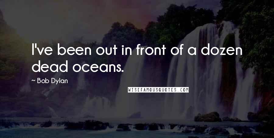 Bob Dylan Quotes: I've been out in front of a dozen dead oceans.