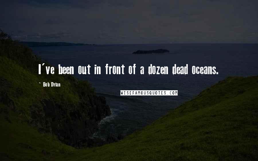 Bob Dylan Quotes: I've been out in front of a dozen dead oceans.