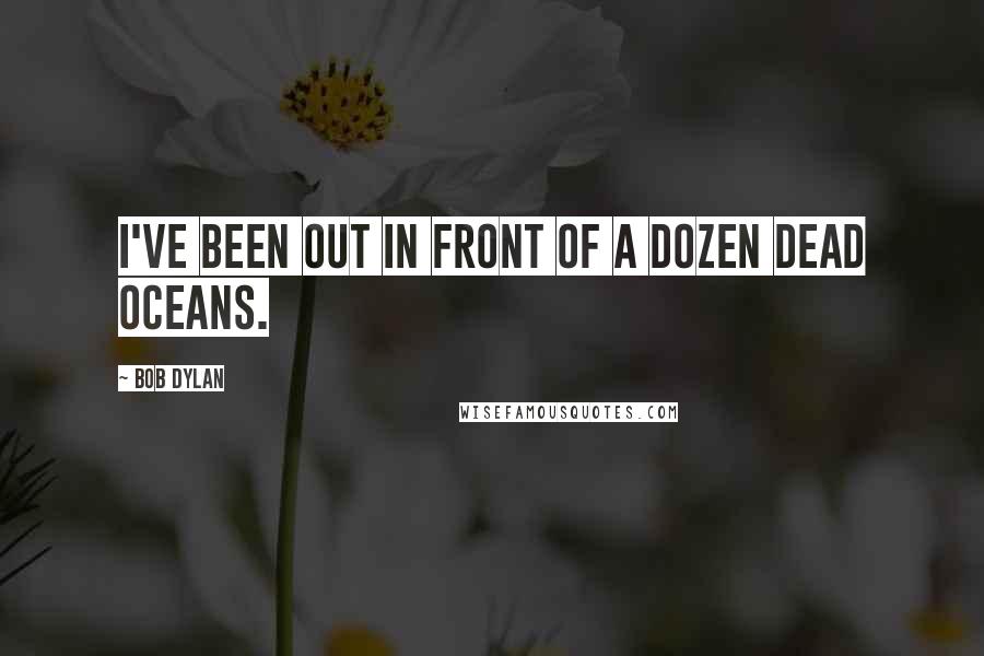 Bob Dylan Quotes: I've been out in front of a dozen dead oceans.