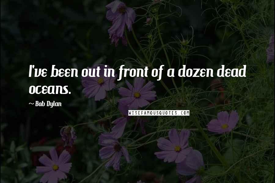 Bob Dylan Quotes: I've been out in front of a dozen dead oceans.