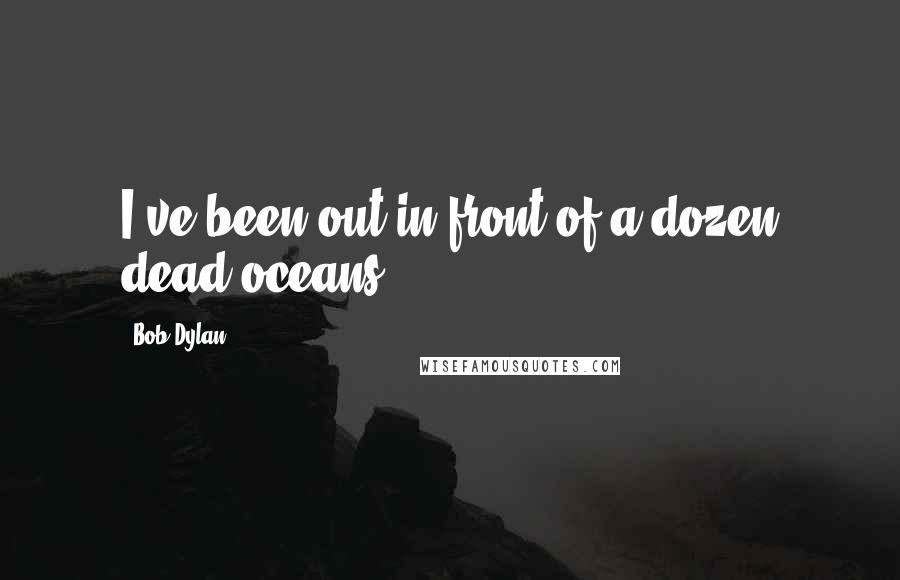 Bob Dylan Quotes: I've been out in front of a dozen dead oceans.