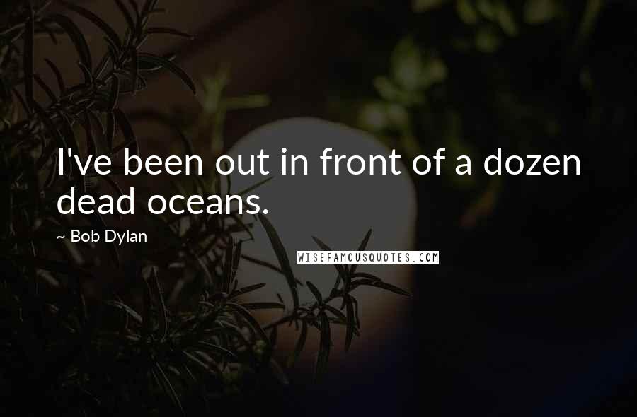 Bob Dylan Quotes: I've been out in front of a dozen dead oceans.