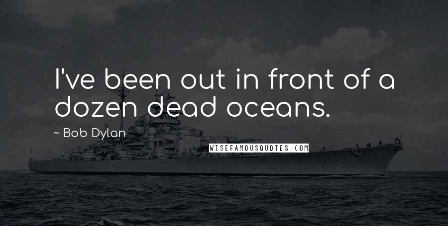 Bob Dylan Quotes: I've been out in front of a dozen dead oceans.