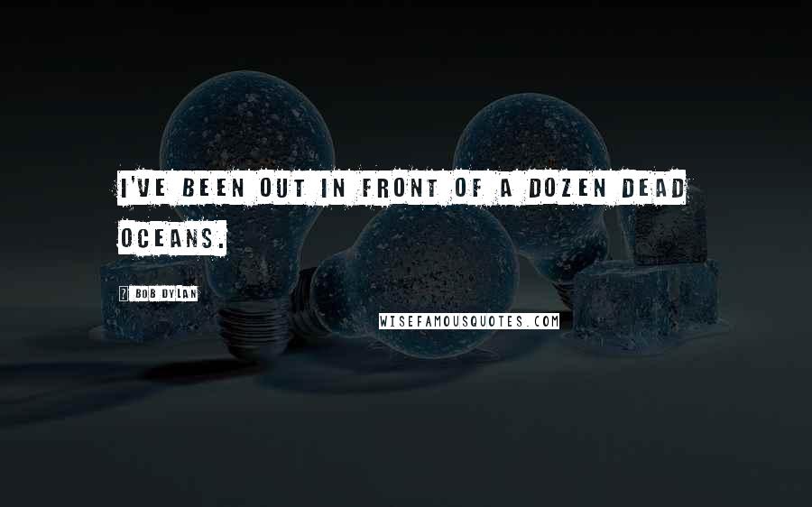 Bob Dylan Quotes: I've been out in front of a dozen dead oceans.