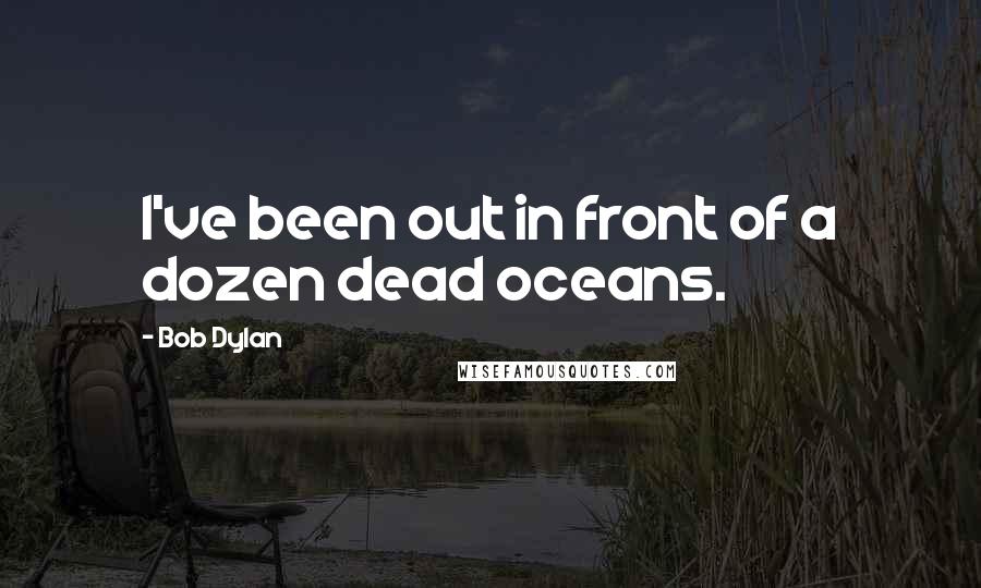 Bob Dylan Quotes: I've been out in front of a dozen dead oceans.