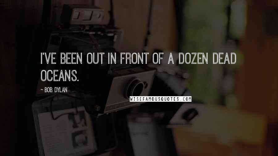 Bob Dylan Quotes: I've been out in front of a dozen dead oceans.