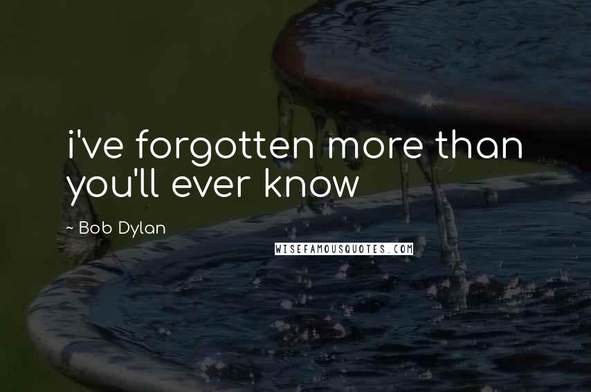 Bob Dylan Quotes: i've forgotten more than you'll ever know