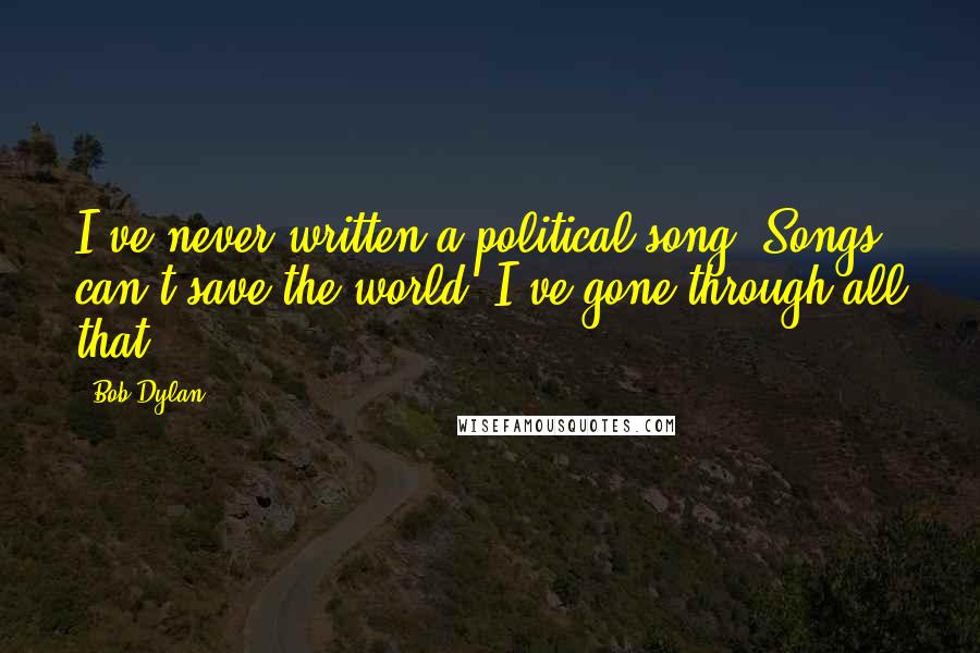 Bob Dylan Quotes: I've never written a political song. Songs can't save the world. I've gone through all that.