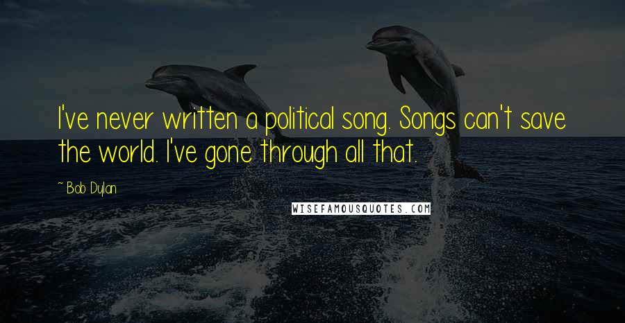 Bob Dylan Quotes: I've never written a political song. Songs can't save the world. I've gone through all that.