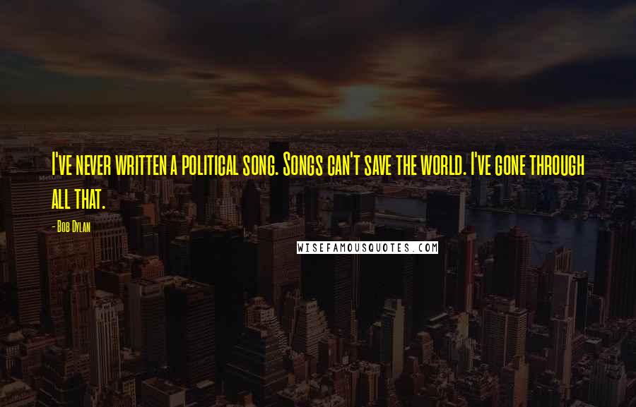 Bob Dylan Quotes: I've never written a political song. Songs can't save the world. I've gone through all that.