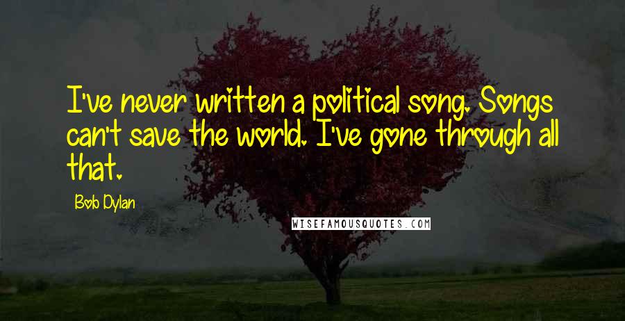 Bob Dylan Quotes: I've never written a political song. Songs can't save the world. I've gone through all that.