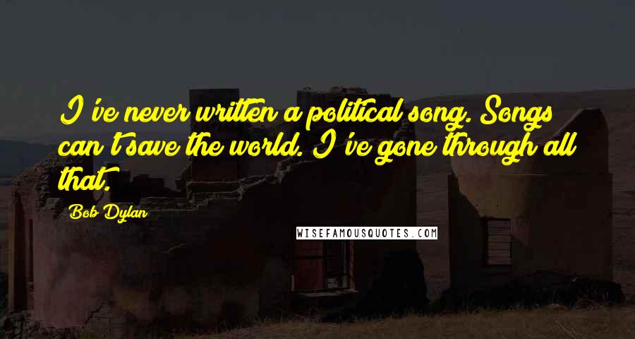 Bob Dylan Quotes: I've never written a political song. Songs can't save the world. I've gone through all that.