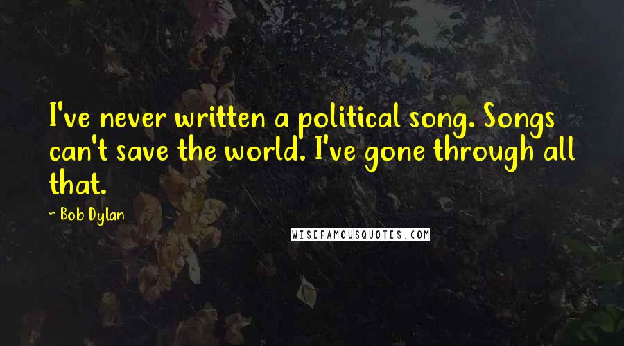 Bob Dylan Quotes: I've never written a political song. Songs can't save the world. I've gone through all that.