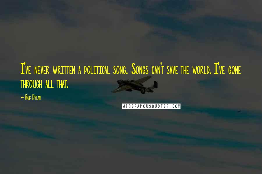 Bob Dylan Quotes: I've never written a political song. Songs can't save the world. I've gone through all that.