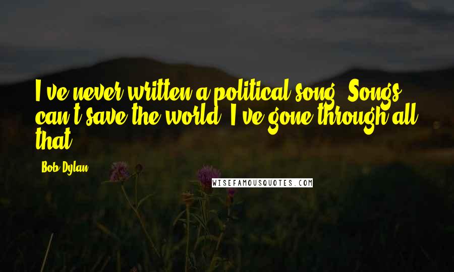 Bob Dylan Quotes: I've never written a political song. Songs can't save the world. I've gone through all that.