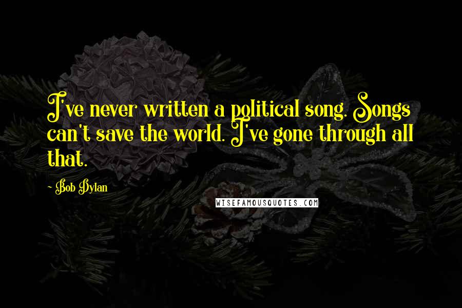 Bob Dylan Quotes: I've never written a political song. Songs can't save the world. I've gone through all that.