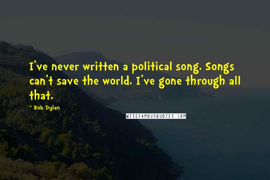 Bob Dylan Quotes: I've never written a political song. Songs can't save the world. I've gone through all that.