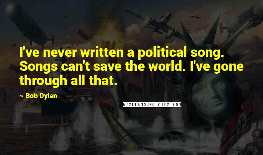 Bob Dylan Quotes: I've never written a political song. Songs can't save the world. I've gone through all that.