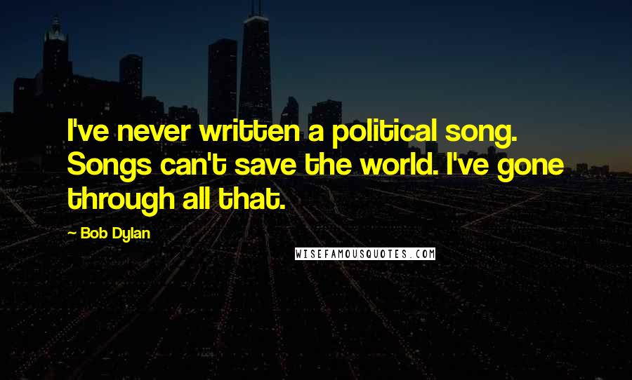 Bob Dylan Quotes: I've never written a political song. Songs can't save the world. I've gone through all that.