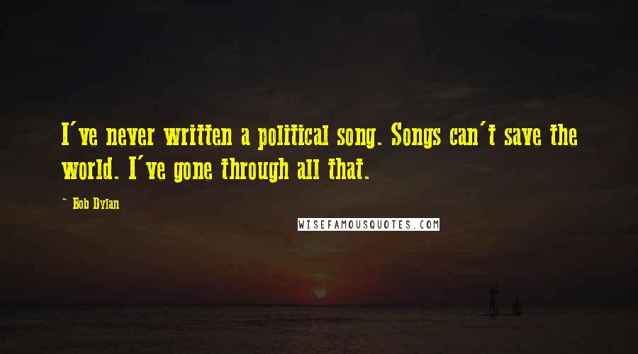 Bob Dylan Quotes: I've never written a political song. Songs can't save the world. I've gone through all that.