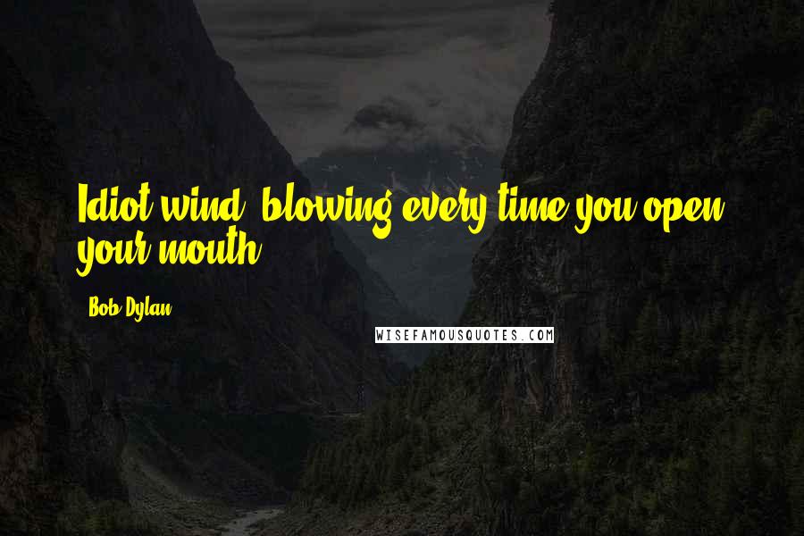 Bob Dylan Quotes: Idiot wind, blowing every time you open your mouth.