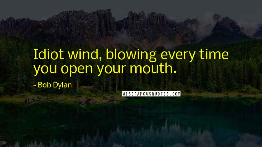 Bob Dylan Quotes: Idiot wind, blowing every time you open your mouth.