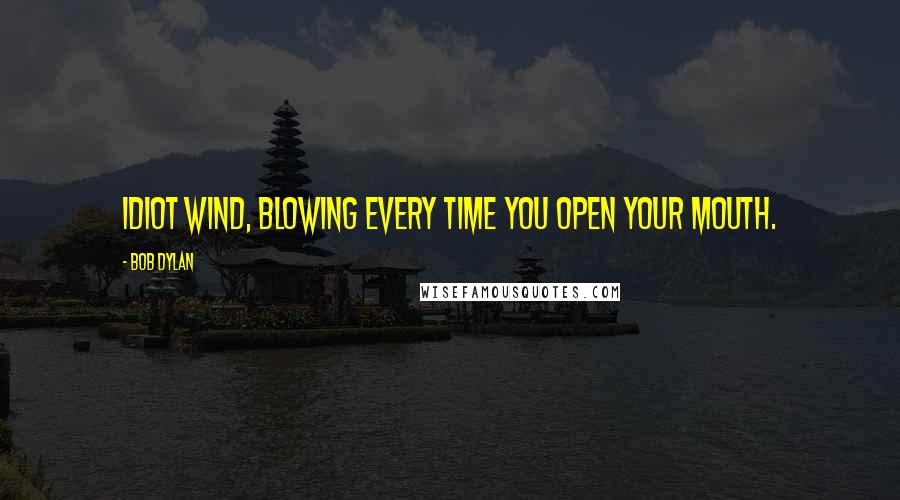 Bob Dylan Quotes: Idiot wind, blowing every time you open your mouth.