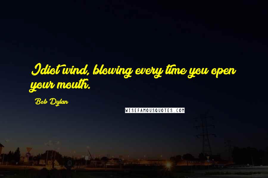 Bob Dylan Quotes: Idiot wind, blowing every time you open your mouth.