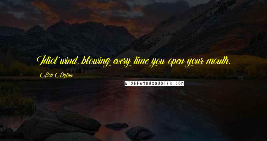 Bob Dylan Quotes: Idiot wind, blowing every time you open your mouth.