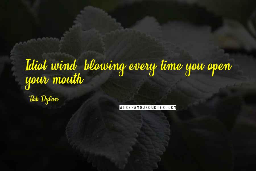 Bob Dylan Quotes: Idiot wind, blowing every time you open your mouth.