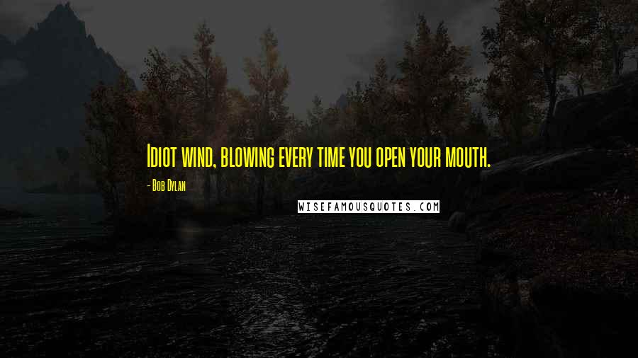 Bob Dylan Quotes: Idiot wind, blowing every time you open your mouth.