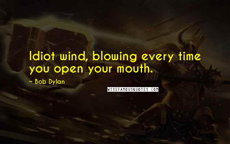 Bob Dylan Quotes: Idiot wind, blowing every time you open your mouth.