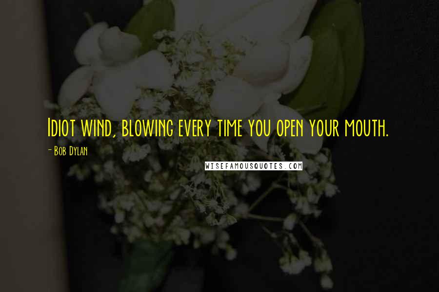 Bob Dylan Quotes: Idiot wind, blowing every time you open your mouth.